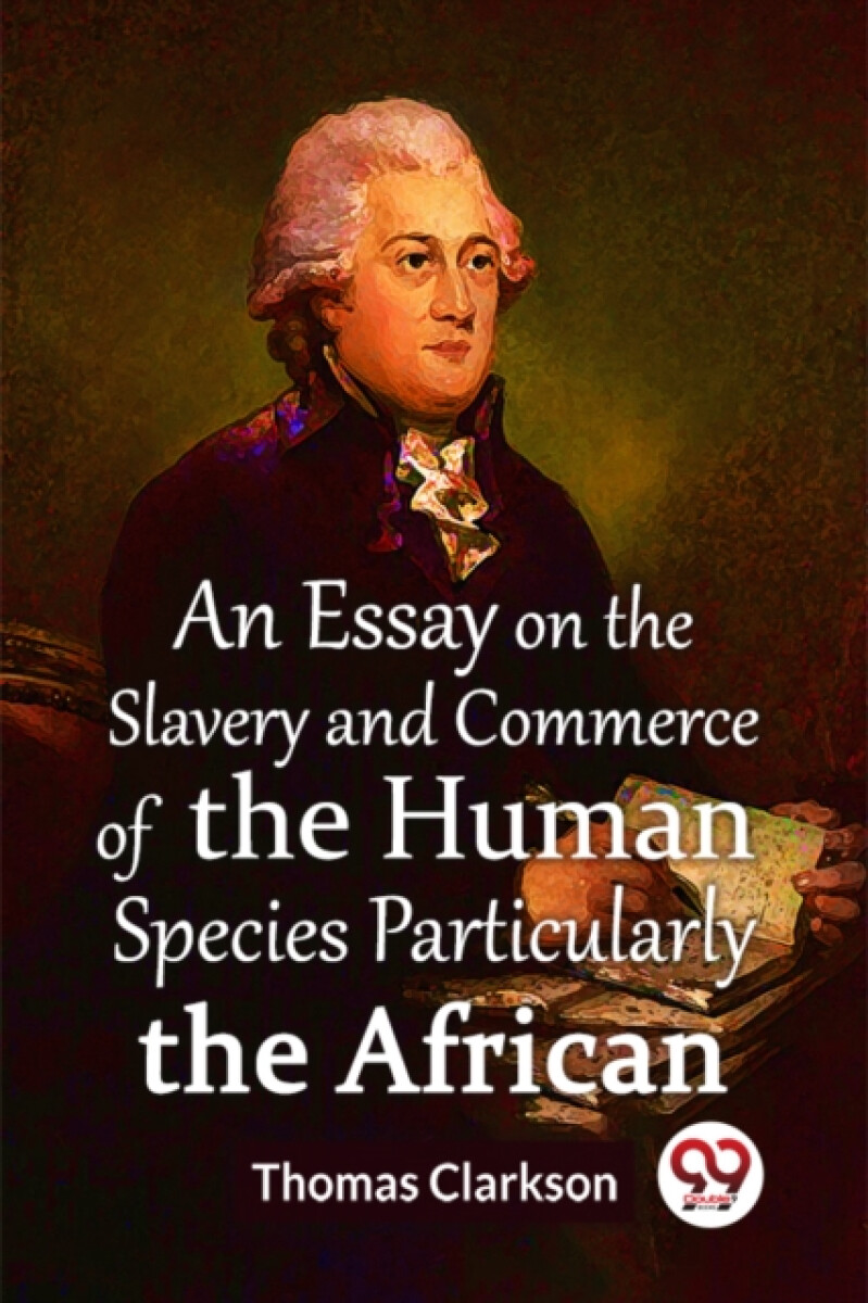 An Essay On The Slavery And Commerce Of The Human Species Particularly The African  (Edition2023) - Thomas Clarkson