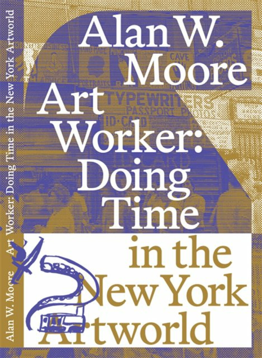 Art Worker: Doing Time in the New York Artworld - Alan W. Moore
