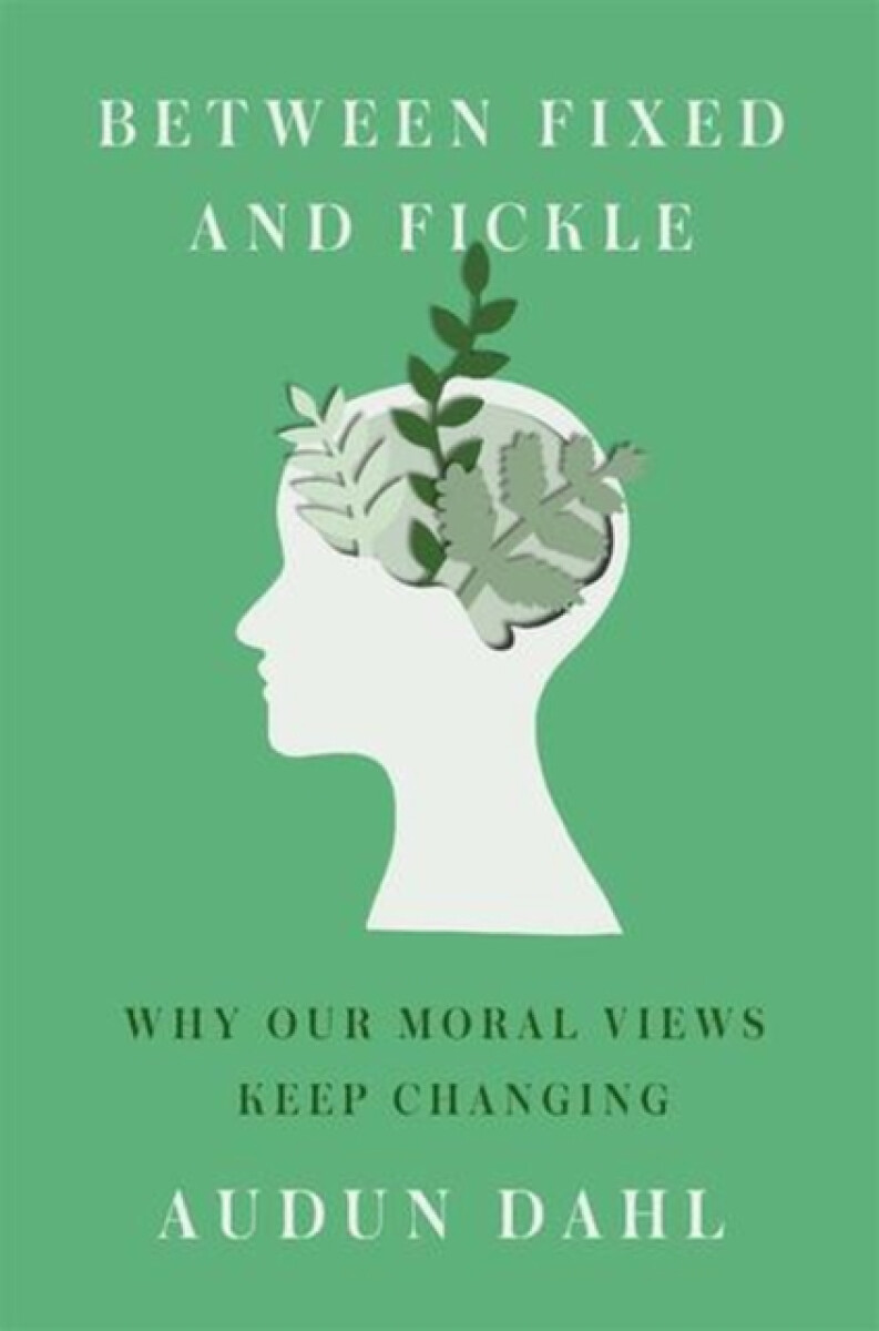 Between Fixed and Fickle â€“ Why Our Moral Views Keep Changing - Audun Dahl