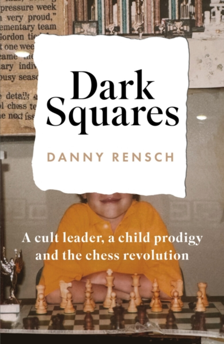 Dark Squares: A cult leader, a child prodigy and the chess revolution - Danny Rensch