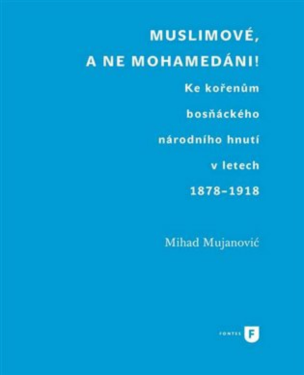 Kniha Muslimové, a ne mohamedáni!. Ke kořenům bosňáckého národního hnutí v letech 1878-1918