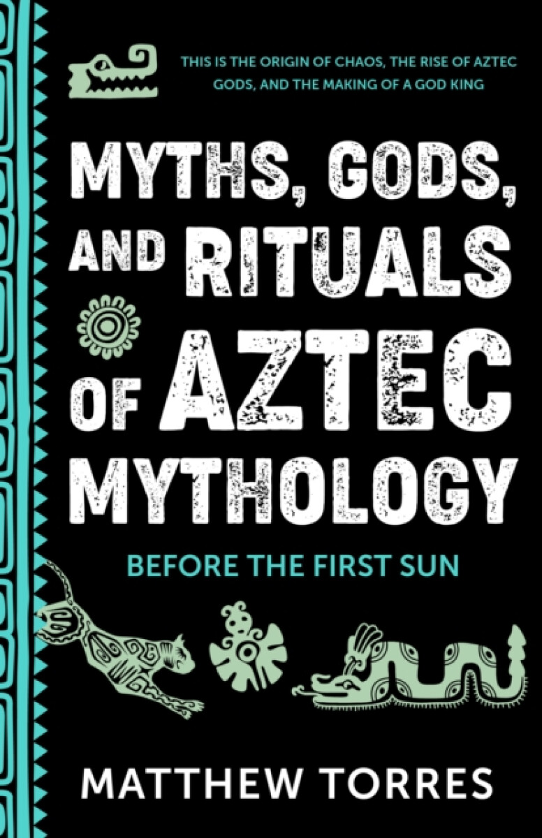 Myths, Gods, and Rituals of Aztec Mythology - Matthew Torres