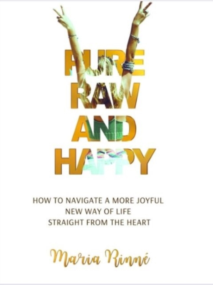Pure, Raw and Happy - How to Navigate a More Joyful New Way of Life Straight from the Heart - Maria Rinne