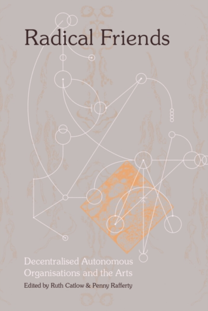 Radical Friends: Decentralised Autonomous Organisations and the Arts - Penny Rafferty, Ruth Catlow