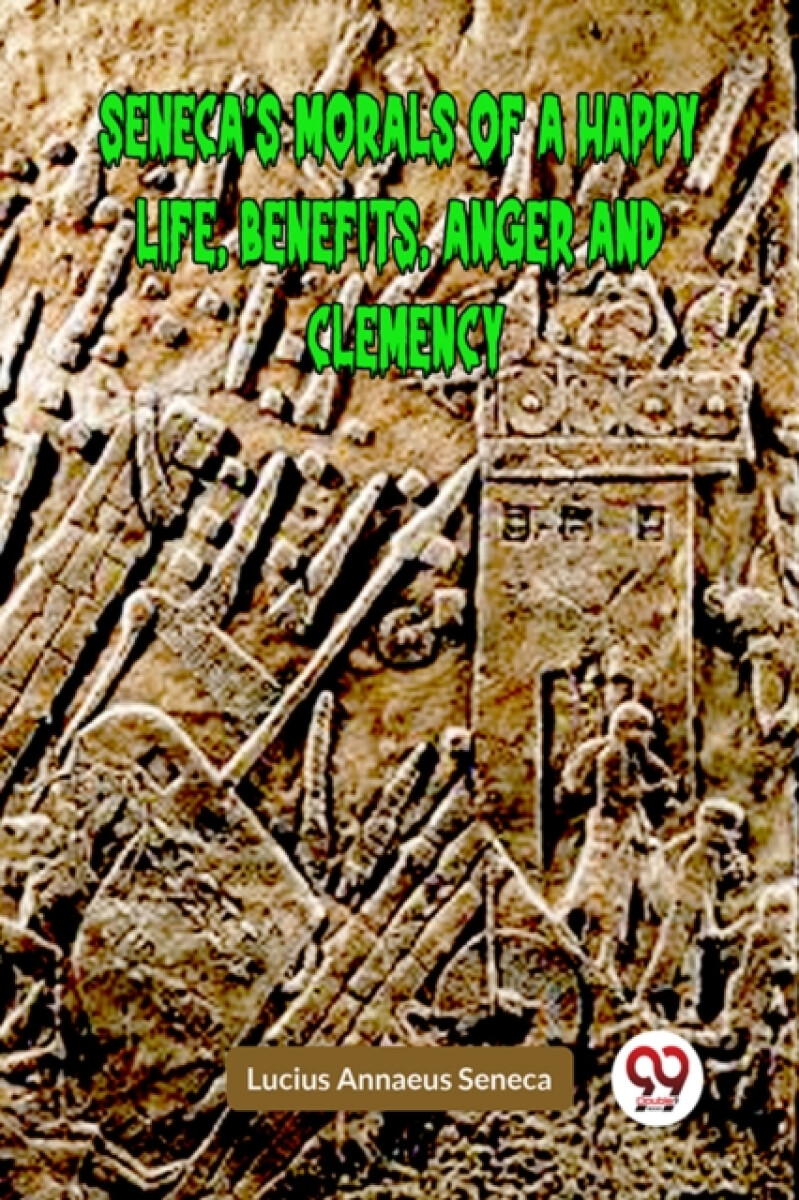 SENECAâ€™S MORALS OF A HAPPY LIFE, BENEFITS, ANGER AND CLEMENCY (Edition2023) - Lucius Annaeus Seneca
