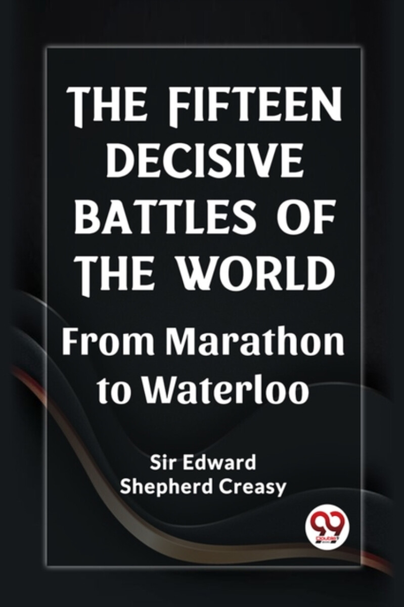The Fifteen Decisive Battles of the Worldfrom Marathon to Waterloo (Edition2023) - Sir Edward Shepherd Creasy