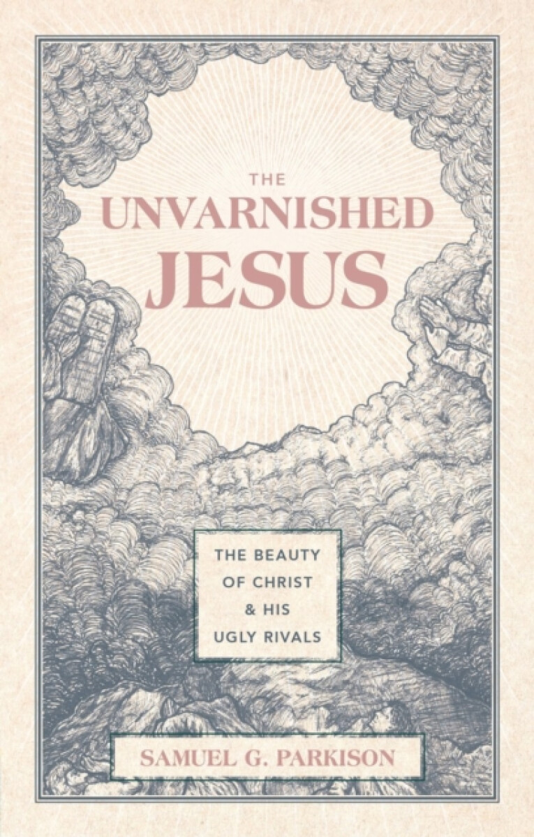 The Unvarnished Jesus - Samuel G. Parkison