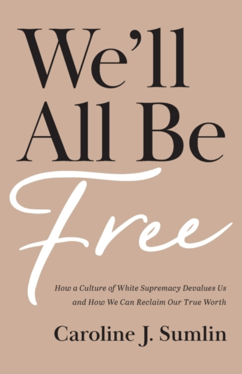 We`ll All Be Free â€“ How a Culture of White Supremacy Devalues Us and How We Can Reclaim Our True Worth - Caroline J. Sumlin