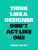 Think like a Designer, Don't Act Like One - van Erp