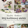 Můj květinový ateliér - květinové dárky a inspirace pro každé roční období
