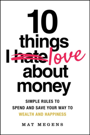10 Things I Love About Money: Simple Rules to Spen d and Save Your Way to Wealth and Happiness - Mat Megens