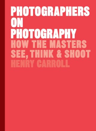 Photographers on Photography: How the Masters See, Think and Shoot - Henry Carroll