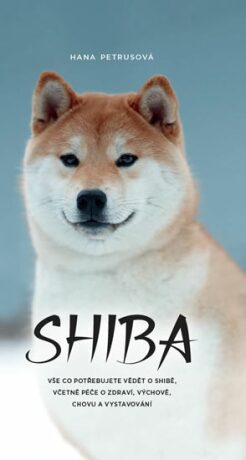 Shiba - Vše co potřebujete vědět o Shibě, včetně péče o zdraví, výchově, chovu a vystavování - Hana Petrusová