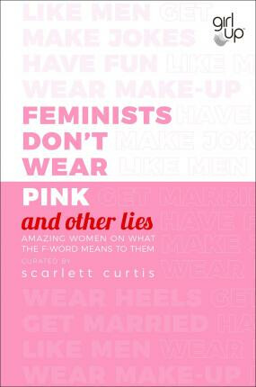 Feminists Don´t Wear Pink (and other lies) : Amazing women on what the F-word means to them - Scarlett Curtis