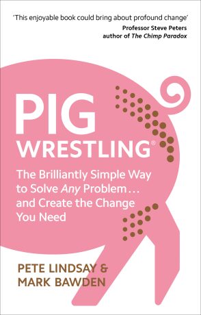 Pig Wrestling: The Brilliantly Simple Way to Solve Any Problem... and Create the Change You Need - Pete Lindsay