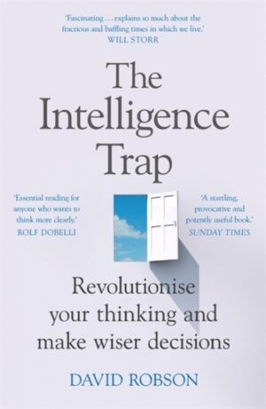 The Intelligence Trap: Why smart people do stupid things and how to make wiser decisions - David Robson
