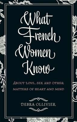 What French Women Know: ABout Love, Sex and Other Matters of Heart and Mind - Ollivier Debra
