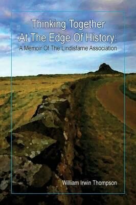 Thinking Together at the Edge of History : A Memoir of the Lindisfarne Association, 1972-2012 - Thompson William Irwin