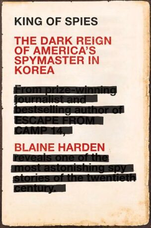 King of Spies : The Dark Reign of America's Spymaster in Korea - Blaine Harden