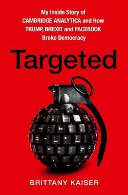 Targeted : My Inside Story of Cambridge Analytica and How Trump and Facebook Broke Democracy - Kaiser Brittany