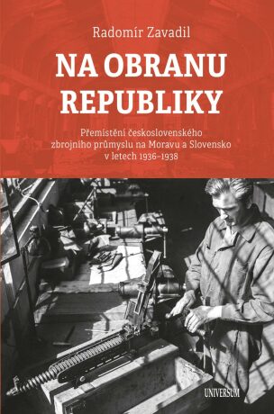 Na obranu republiky - Přemístění československého zbrojního průmyslu na Moravu a Slovensko v letech 1936–1938 - Radomír Zavadil