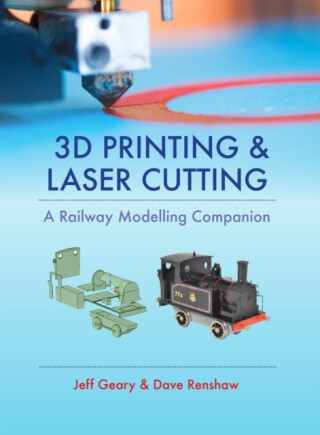 3D Printing and Laser Cutting: A Railway Modelling Companion - Jeff Geary,Dave Renshaw