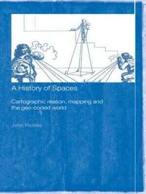 A History of Spaces : Cartographic Reason, Mapping and the Geo-Coded World - Pickles John