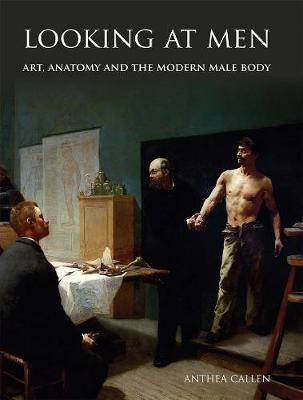 Looking at Men : Art, Anatomy and the Modern Male Body - Callen Anthea