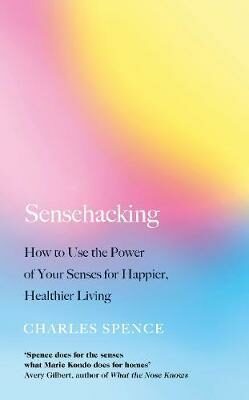 Sensehacking : How to Use the Power of Your Senses for Happier, Healthier Living - Spence Charles