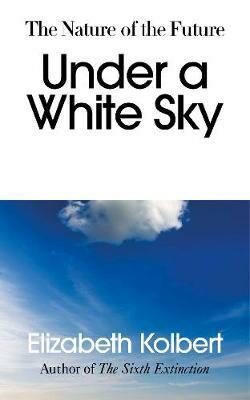 Under a White Sky : The Nature of the Future - Elizabeth Kolbertová