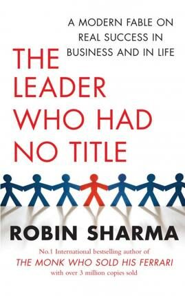 The Leader Who Had No Title : A Modern Fable on Real Success in Business and in Life - Robin S. Sharma
