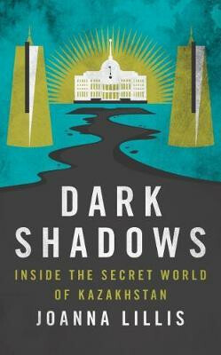 Dark Shadows : Inside the Secret World of Kazakhstan - Lillis Joanna