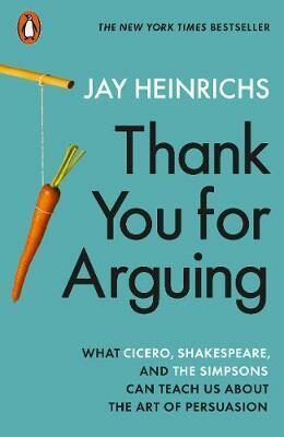 Thank You for Arguing : What Cicero, Shakespeare and the Simpsons Can Teach Us About the Art of Persuasion - Jay Heinrichs