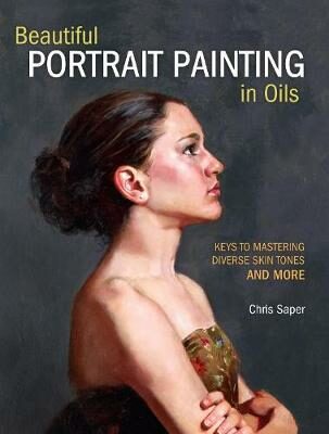 Beautiful Portrait Painting in Oils : Keys to Mastering Diverse Skin Tones and More - Saper Chris
