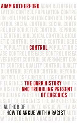 Control: The Dark History and Troubling Present of Eugenics - Adam Rutherford
