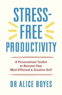 Stress-Free Productivity: A Personalised Toolkit to Become Your Most Efficient, Creative Self - Alice Boyes