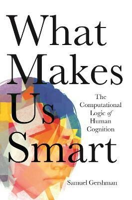 What Makes Us Smart : The Computational Logic of Human Cognition - Gershman Samuel