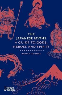 The Japanese Myths : A Guide to Gods, Heroes and Spirits - Joshua Frydman