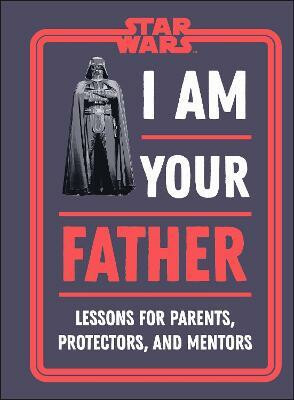 Star Wars I Am Your Father: Lessons for Parents, Protectors, and Mentors - Dan Zehr,Amy Richau