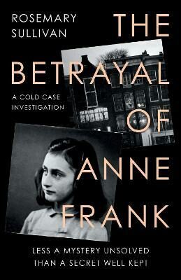 The Betrayal of Anne Frank : A Cold Case Investigation - Rosemary Sullivan