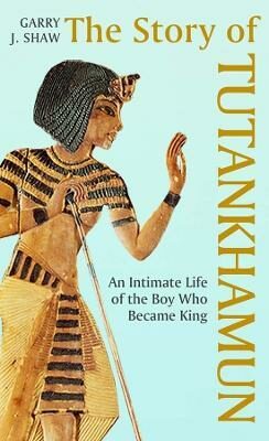The Story of Tutankhamun: An Intimate Life of the Boy who Became King - Garry J. Shaw