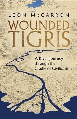 Wounded Tigris: A River Journey through the Cradle of Civilisation - Leon McCarron
