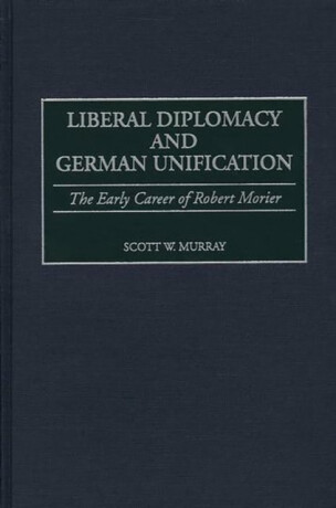 Liberal Diplomacy and German Unification: The Early Career of Robert Morier - Scott Murray