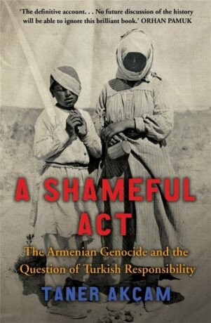 A Shameful Act: The Armenian Genocide and the Question of Turkish Responsibility - Taner Akcam