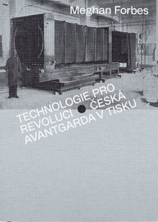 Technologie pro revoluci: Česká avantgarda v tisku - Meghan Forbes