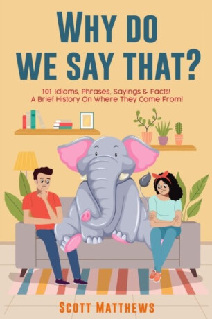 Why Do We Say That? 101 Idioms, Phrases, Sayings  Facts! a Brief History on Where They Come From! - Scott Matthews