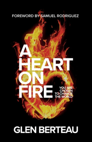 A Heart on Fire â€“ You Are Chosen to Change the World - Glen Berteau,Samuel Rodriguez