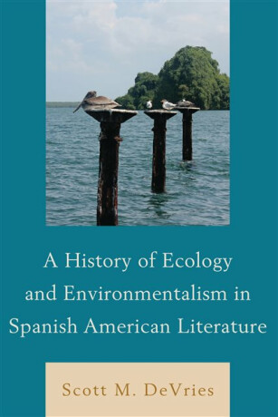 A History of Ecology and Environmentalism in Spanish American Literature - Scott M. DeVries
