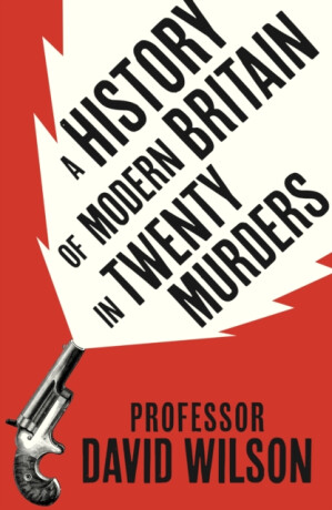 A History of Modern Britain in Twenty Murders - David Wilson