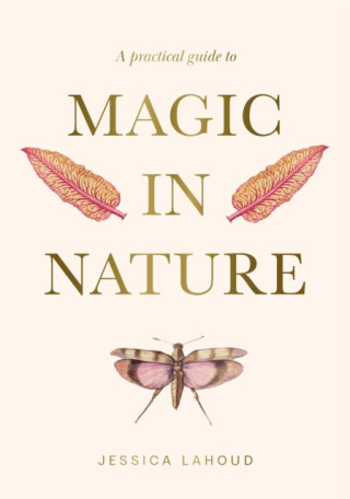 A Practical Guide to Magic in Nature - Jessica Lahoud